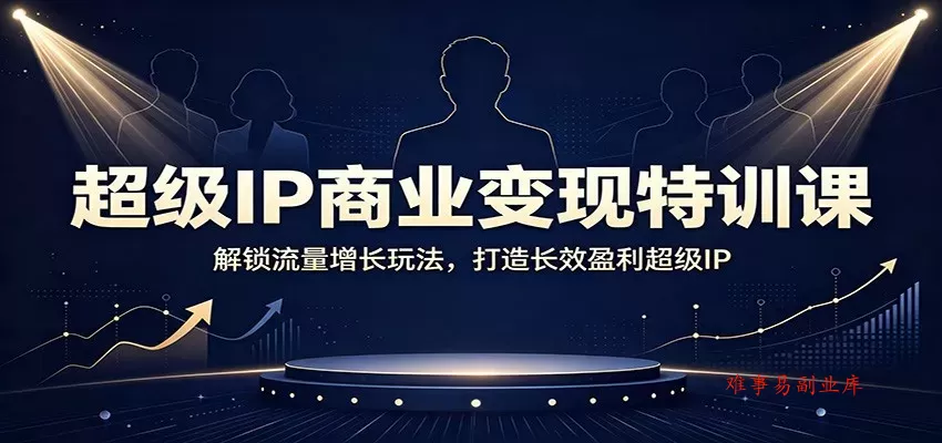 超级IP商业变现特训课：解锁流量增长玩法，打造长效盈利超级IP-难事易副业库