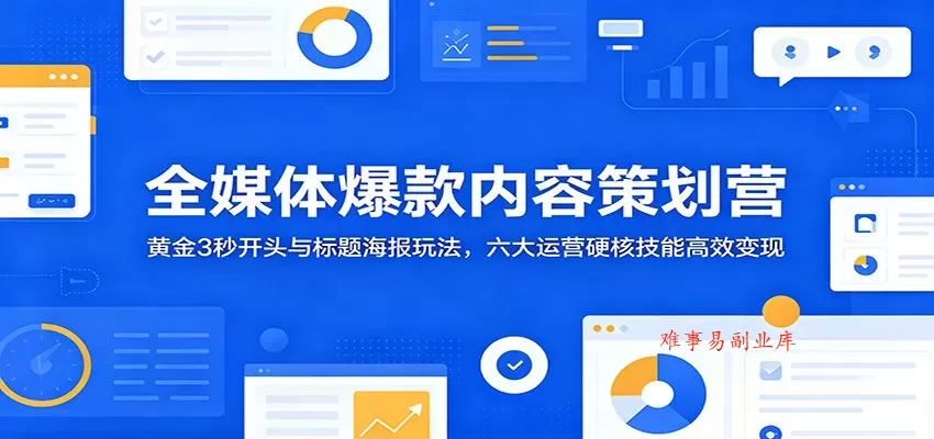 全媒体爆款内容策划营：黄金3秒开头与标题海报玩法，六大运营硬核技能高效变现-难事易副业库