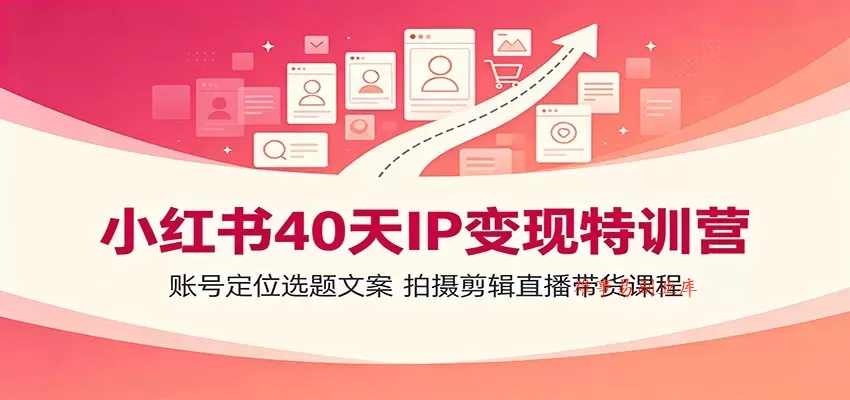 小红书40天IP变现特训营：账号定位选题文案，拍摄剪辑直播带货课程-难事易副业库