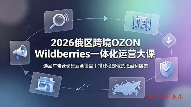 （19162期）2026俄区跨境OZON Wildberries一体化运营大课，选品广告仓储售后全覆盖，搭建稳定俄跨境盈利店铺-难事易副业库