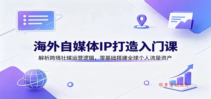 海外自媒体IP打造入门课：解析跨境社媒运营逻辑，零基础搭建全球个人流量资产-难事易副业库