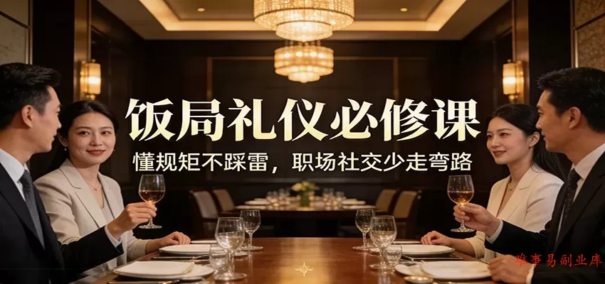 公众号收费文章：《饭局礼仪必修课：懂规矩不踩雷，职场社交少走弯路》-难事易副业库