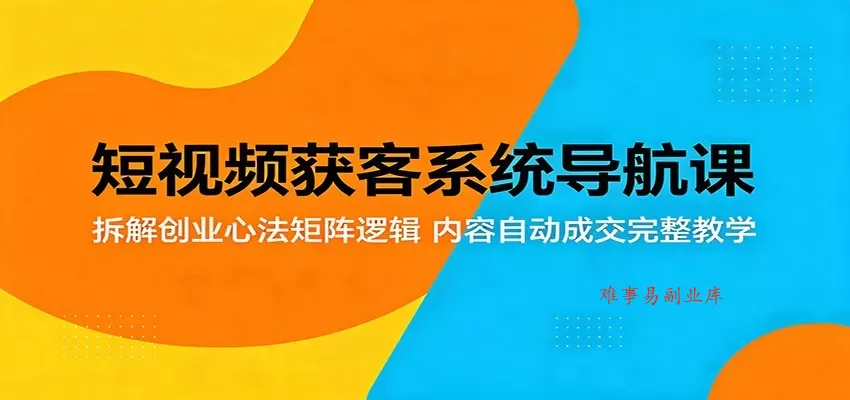 短视频获客系统导航课：拆解创业心法矩阵逻辑，内容自动成交完整教学-难事易副业库