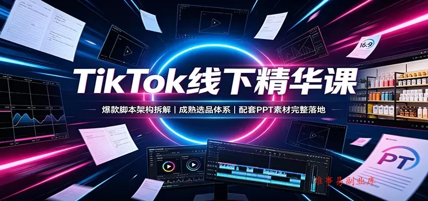 TikTok线下精华课：爆款脚本架构拆解，成熟选品体系，配套PPT素材完整落地-难事易副业库