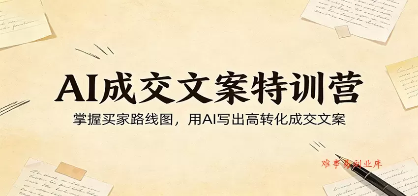 AI成交文案特训营：掌握买家路线图，用AI写出高转化成交文案-难事易副业库