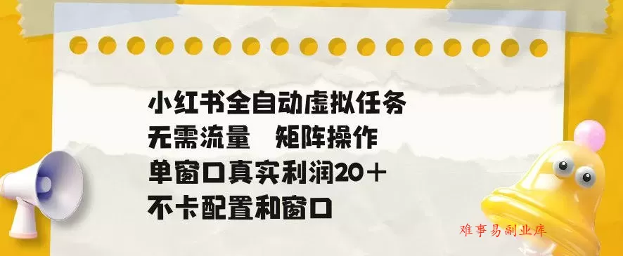 小红书全自动虚拟任务，矩阵操作无需流量，单窗口20+真实收益，不卡配置和窗口【揭秘】-难事易副业库