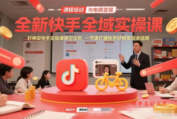 全新快手全域实操课，封神级快手实操课横空出世，一节课打通快手好物变现全链路-难事易副业库