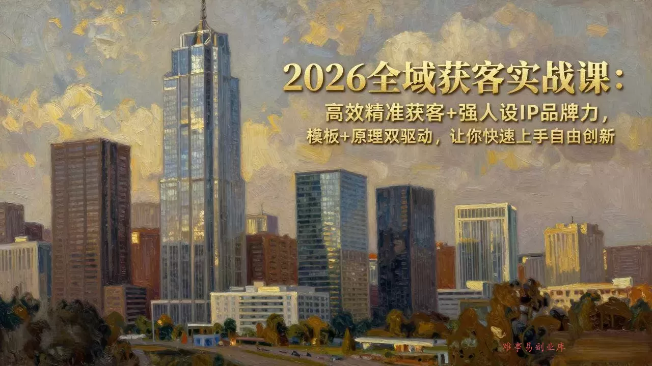 (17613期)2026全域获客实战课:高效精准获客+强人设IP品牌力,模板+原理双驱动,让你快速上手自由创新-难事易副业库
