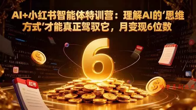 （16941期）AI+小红书智能体特训营2.0-更新：理解AI的思维方式才能真正驾驭它，月变现6位数-难事易副业库