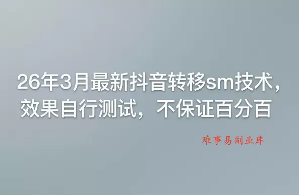 26年3月最新抖音转移sm技术，效果自行测试，不保证百分百-难事易副业库