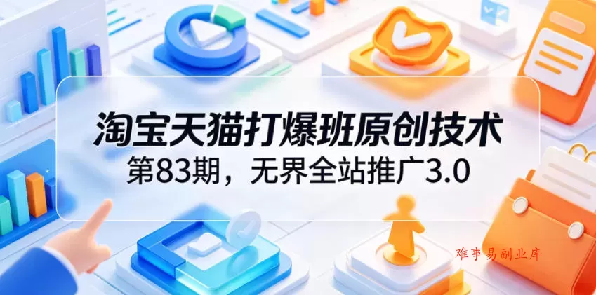 淘宝天猫打爆班原创技术第83期，无界全站推广3.0，实现店铺高投产爆单增收-难事易副业库
