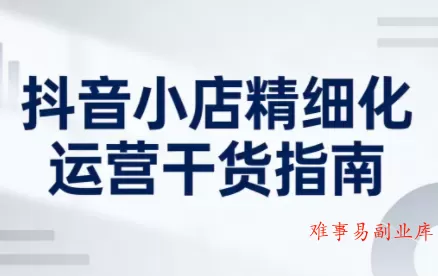 无缺·抖音店铺精细化运营干货指南新版(更新5月)-难事易副业库