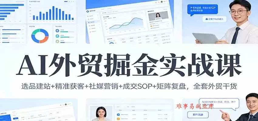 AI外贸掘金实战课：选品建站+精准获客+社媒营销+成交SOP+矩阵复盘，全套外贸干货-难事易副业库