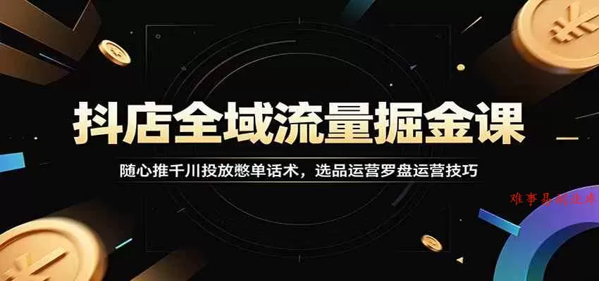 抖店全域流量掘金课：随心推千川投放憋单话术，选品运营罗盘运营技巧-难事易副业库