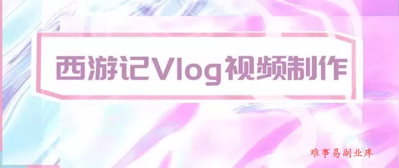 （20292期）手把手教大家用AI做西游记vlog，手把手教学，希望对大家有帮助-难事易副业库