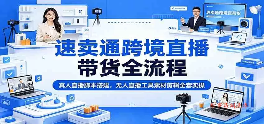 速卖通跨境直播带货全流程：真人直播脚本搭建，无人直播工具素材剪辑全套实操-难事易副业库