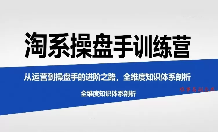 淘系操盘手训练营，从运营到操盘手的进阶之路，全维度知识体系剖析-难事易副业库