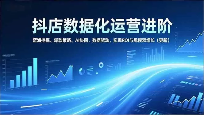 (16986期)抖店数据化运营进阶,蓝海挖掘、爆款策略、AI协同,数据驱动,实现ROI与规模双增长(更新)-难事易副业库