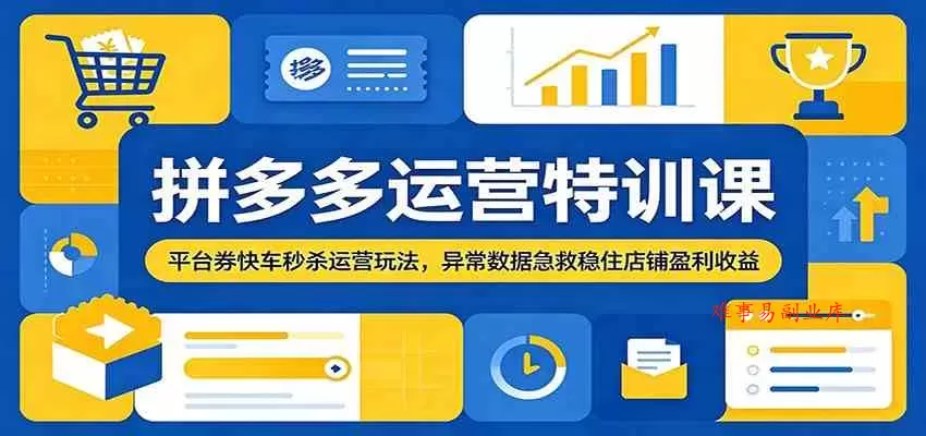 拼多多运营特训课：平台券快车秒杀运营玩法，异常数据急救稳住店铺盈利收益-难事易副业库