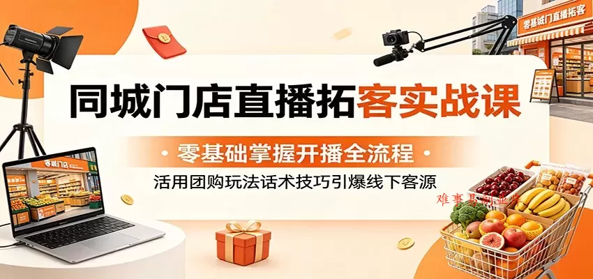 同城门店直播拓客实战课：零基础掌握开播全流程，活用团购玩法话术技巧引爆线下客源-难事易副业库