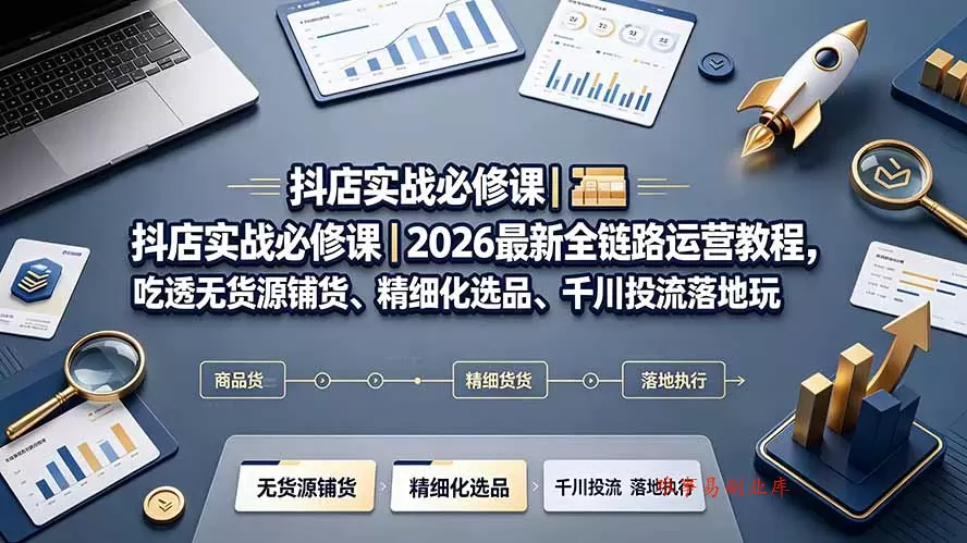 抖店实战必修课｜2026最新全链路运营教程，吃透无货源铺货、精细化选品、千川投流落地玩法-难事易副业库
