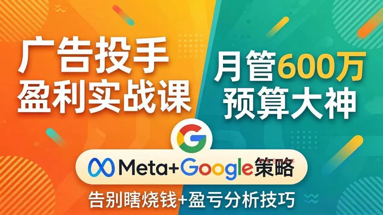 (17925期)广告投手盈利实战课:月管600万预算大神,带你告别瞎烧钱,Meta+Google策略+盈亏分析-难事易副业库