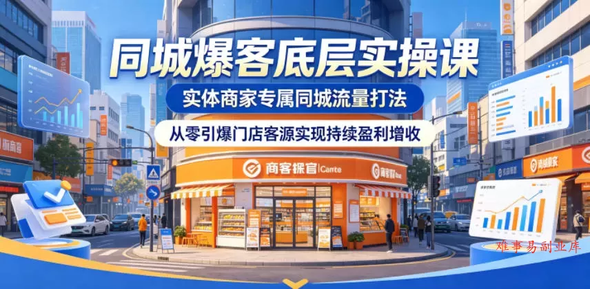 同城爆客底层实操课，实体商家专属同城流量打法，从零引爆门店客源实现持续盈利增收-难事易副业库