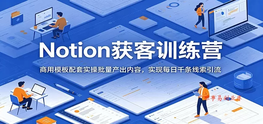 Notion获客训练营：商用模板配套实操批量产出内容，实现每日千条线索引流-难事易副业库