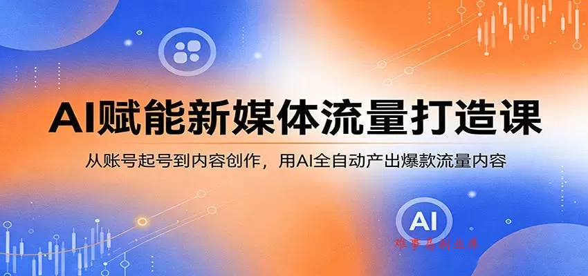 AI赋能新媒体流量打造课：从账号起号到内容创作，用AI全自动产出爆款流量内容-难事易副业库