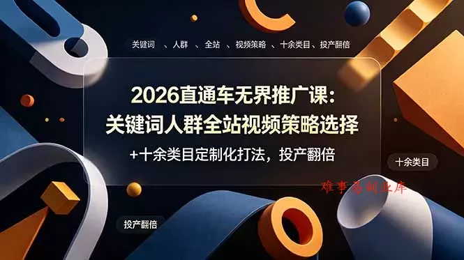 2026直通车无界推广课：关键词人群全站视频策略选择+十余类目定制化打法，投产翻倍-难事易副业库