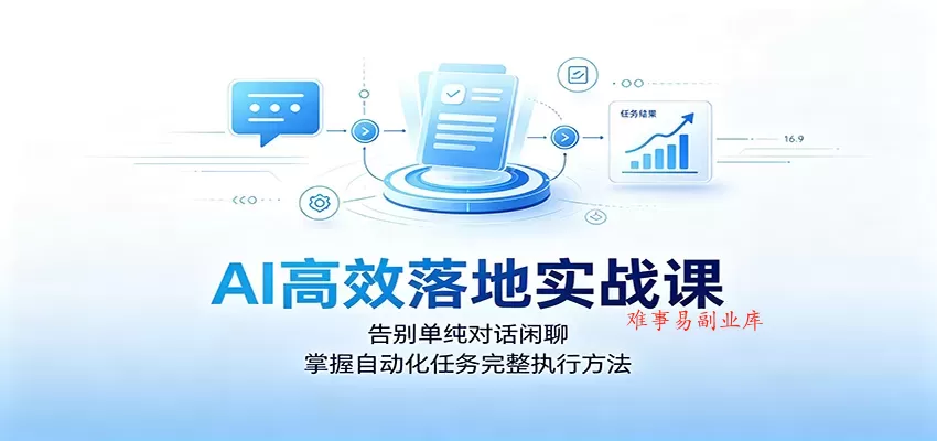 AI高效落地实战课：告别单纯对话闲聊，掌握自动化任务完整执行方法-难事易副业库