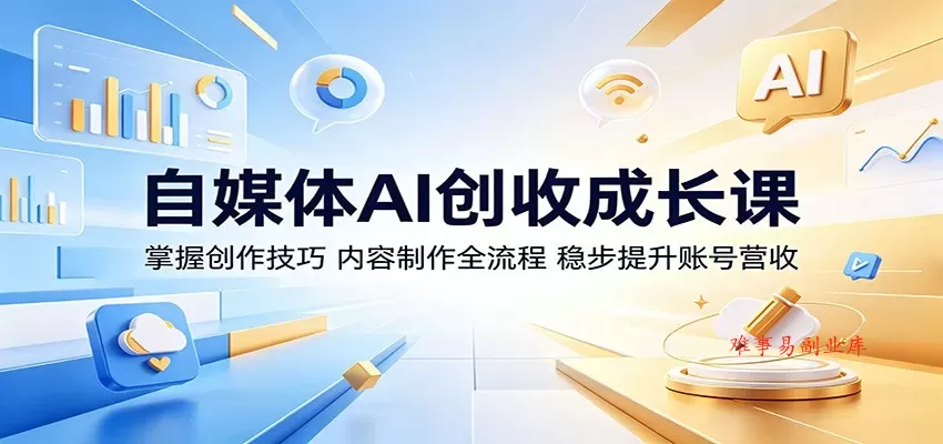 自媒体AI创收成长课：掌握创作技巧，内容制作全流程，稳步提升账号营收-难事易副业库