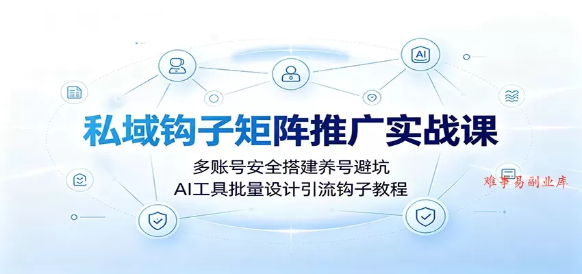 私域钩子矩阵推广实战课：多账号安全搭建养号避坑，AI工具批量设计引流钩子教程-难事易副业库