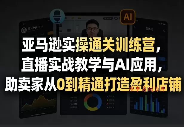 亚马逊实操通关训练营，直播实战教学与AI应用，助卖家从0到精通打造盈利店铺（更新4月2日）-难事易副业库
