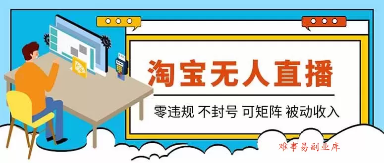 （19909期）【最新】2026淘宝无人直播项目！零违规不封号，全自动躺赚，全年旺季可矩阵放大，日入100-1k+-难事易副业库