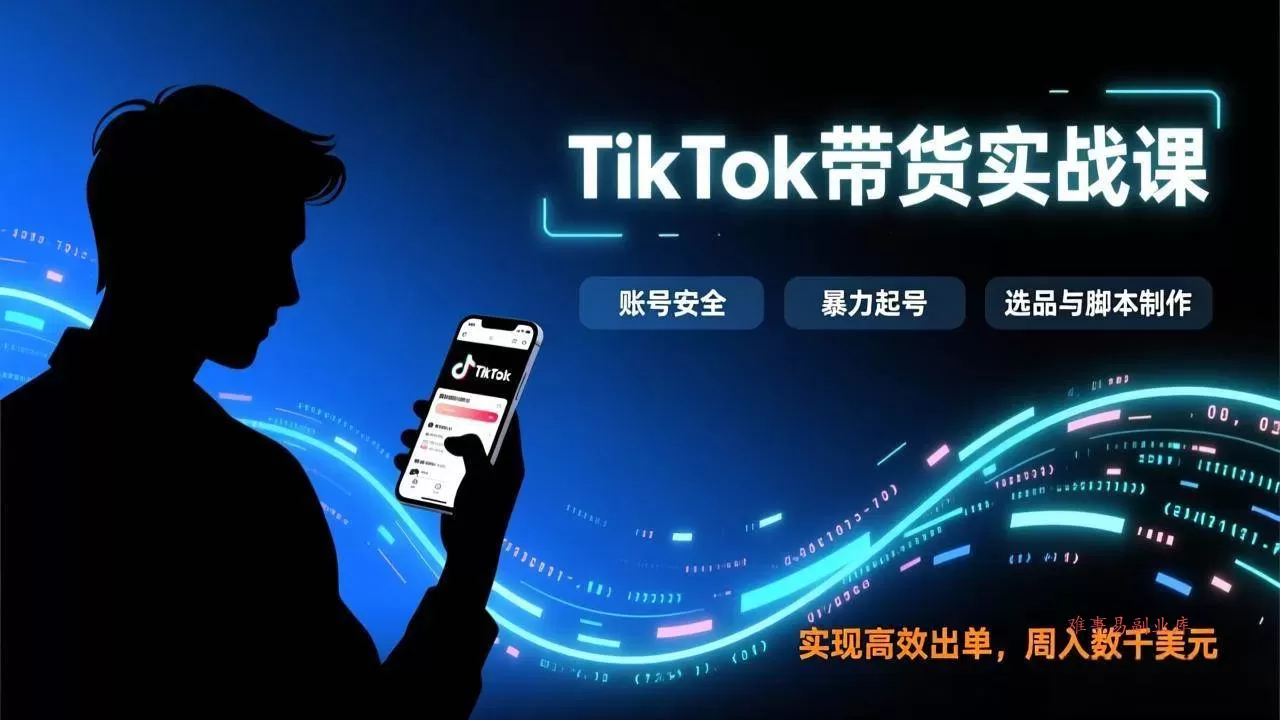 （17278期）TikTok带货实战课，涵盖账号安全、暴力起号、选品与脚本制作，实现高效出单，周入数千美元-难事易副业库