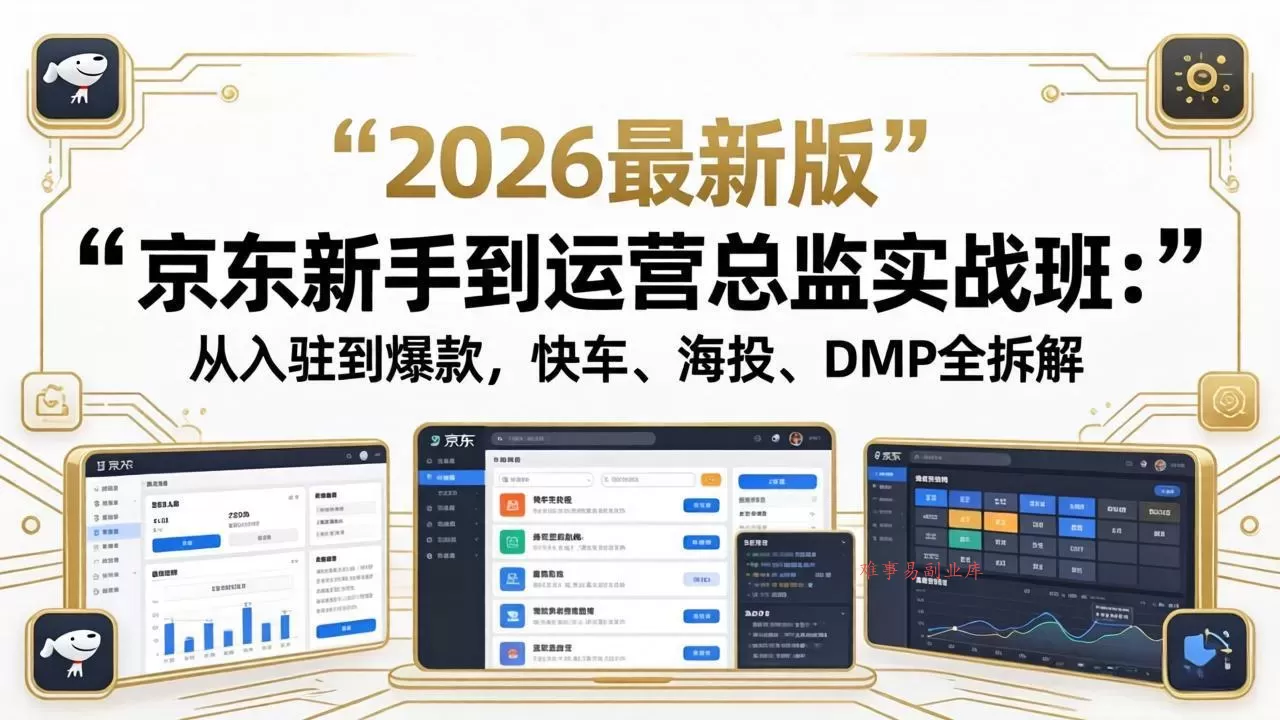 京东新手到运营总监实战班：从入驻到爆款，快车、海投、DMP全拆解，2026最新版-难事易副业库