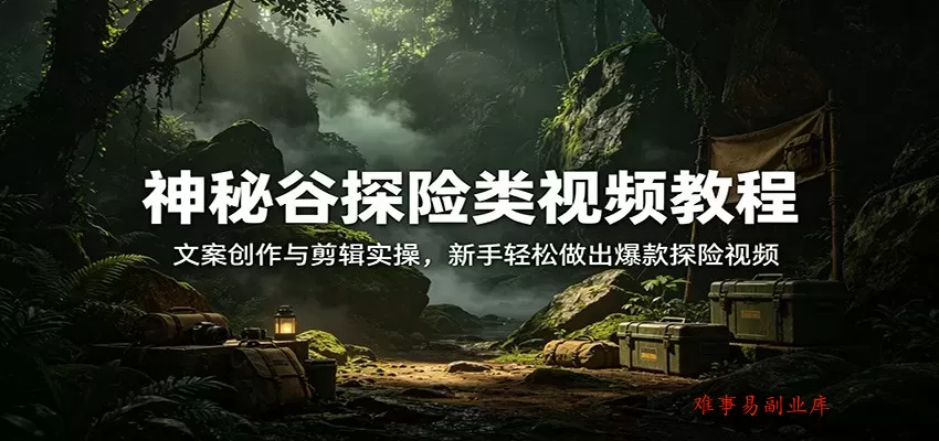 神秘谷探险类视频教程：文案创作与剪辑实操，新手轻松做出爆款探险视频-难事易副业库