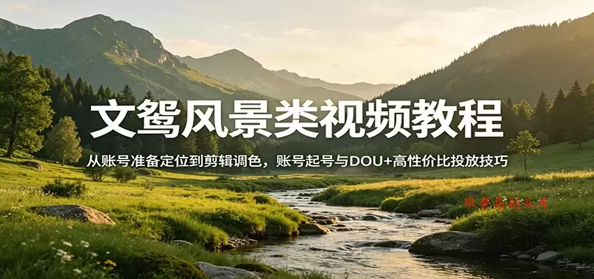 文鸳风景类视频教程：从账号准备定位到剪辑调色，账号起号与DOU+高性价比投放技巧-难事易副业库