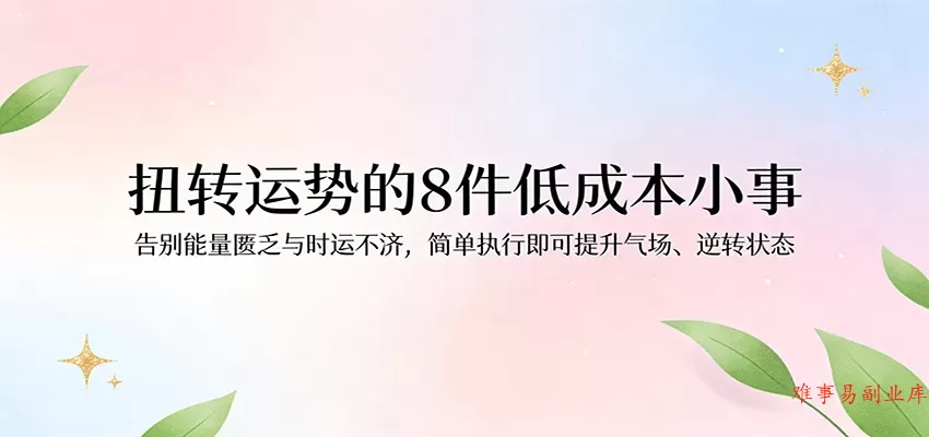 付费文章：扭转运势的8件低成本小事，告别能量匮乏与时运不济逆转状态-难事易副业库