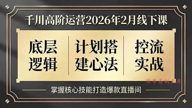 (17318期)千川高阶运营2026年2月线下课,底层逻辑、计划搭建心法、控流实战,掌握核心技能打造爆款直播间-难事易副业库