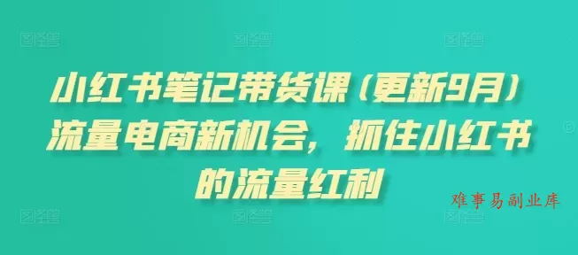 小红书笔记带货课，流量电商新机会，抓住小红书的流量红利(更新26年2月)-难事易副业库