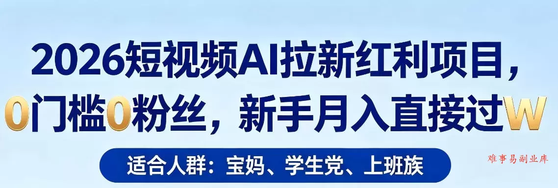 2026短视频AI拉新红利项目，0门槛0粉丝，新手月入直接过1W-难事易副业库