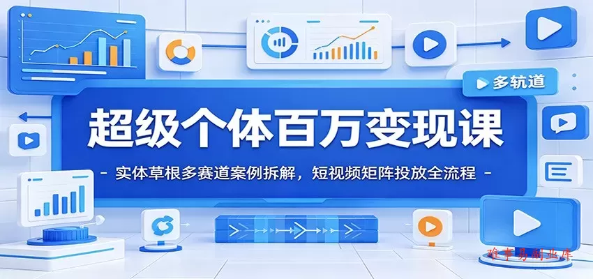 超级个体百万变现课：实体草根多赛道案例拆解，短视频矩阵投放全流程-难事易副业库