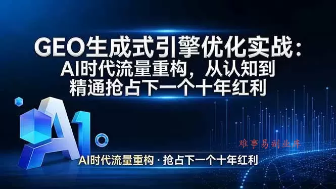 (17708期)GEO 生成式引擎优化实战:AI时代流量重构,从认知到精通抢占下一个十年红利-难事易副业库