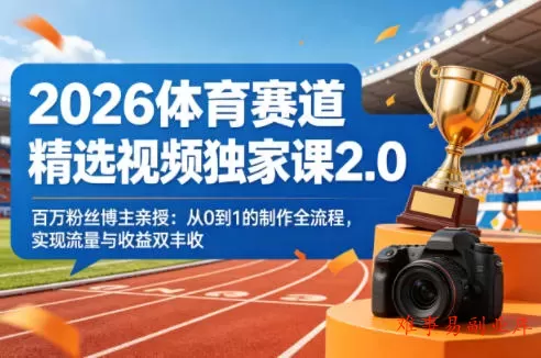 2026体育赛道精选视频独家课2.0，百万粉丝博主亲授：从0到1的制作全流程，实现流量与收益双丰收-难事易副业库