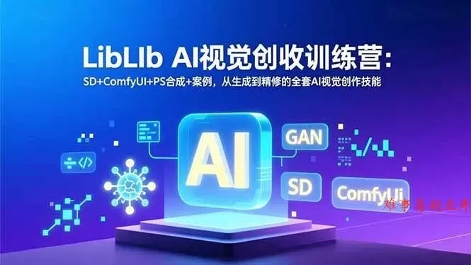 （16983期）LibLIb AI视觉创收训练营：SD+ComfyUI+PS合成+案例，从生成到精修的全套AI视觉创作技能-难事易副业库