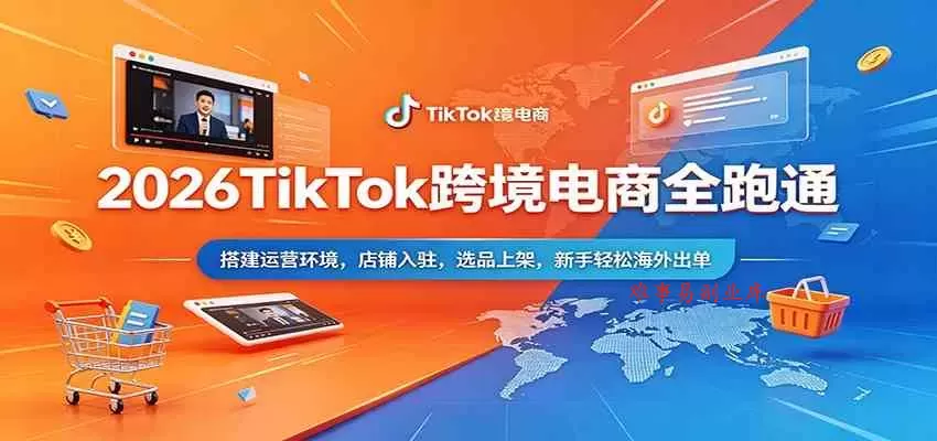 2026TikTok跨境电商全跑通：搭建运营环境，店铺入驻，选品上架，新手轻松海外出单-难事易副业库
