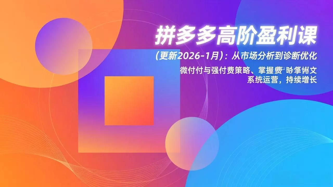 （17072期）拼多多高阶盈利课(更新2026-1月)：从市场分析到诊断优化、微付费与强付费策略，掌握系统运营-难事易副业库