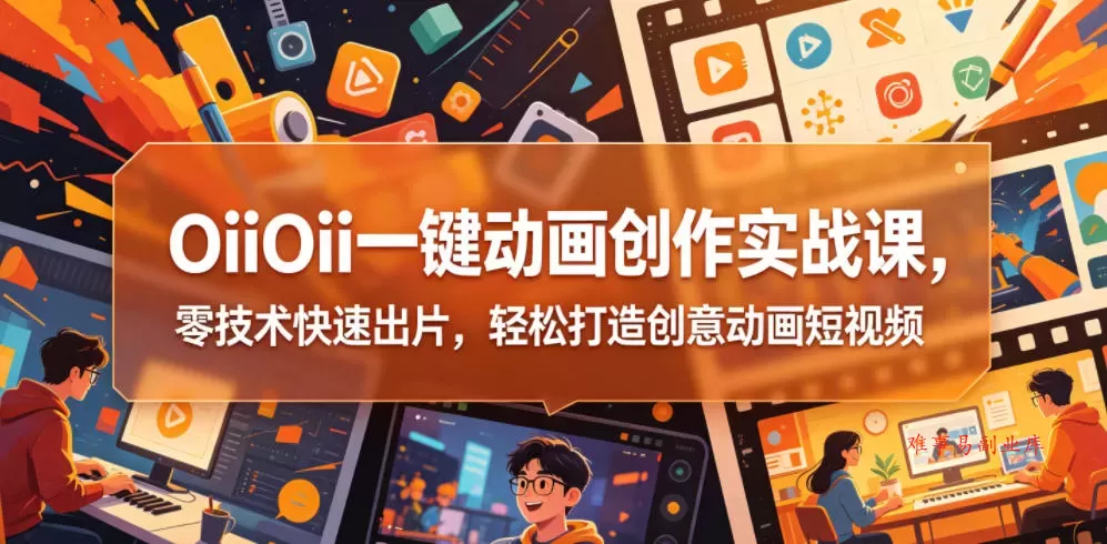 OiiOii一键动画创作实战课，零技术快速出片，轻松打造创意动画短视频-难事易副业库